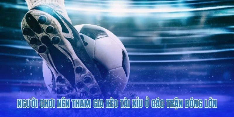 Người chơi nên tham gia kèo tài xỉu ở các trận bóng lớn